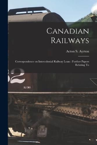 Cover image for Canadian Railways [microform]: Correspondence on Intercolonial Railway Loan: Further Papers Relating To