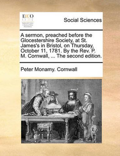 Cover image for A Sermon, Preached Before the Glocestershire Society, at St. James's in Bristol, on Thursday, October 11, 1781. by the REV. P. M. Cornwall, ... the Second Edition.