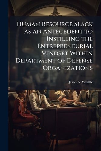 Cover image for Human Resource Slack as an Antecedent to Instilling the Entrepreneurial Mindset Within Department of Defense Organizations
