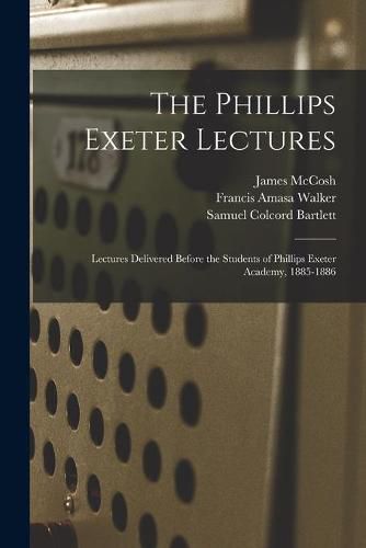 The Phillips Exeter Lectures: Lectures Delivered Before the Students of Phillips Exeter Academy, 1885-1886