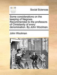 Cover image for Some Considerations on the Keeping of Negroes. Recommended to the Professors of Christianity of Every Denomination. by John Woolman.