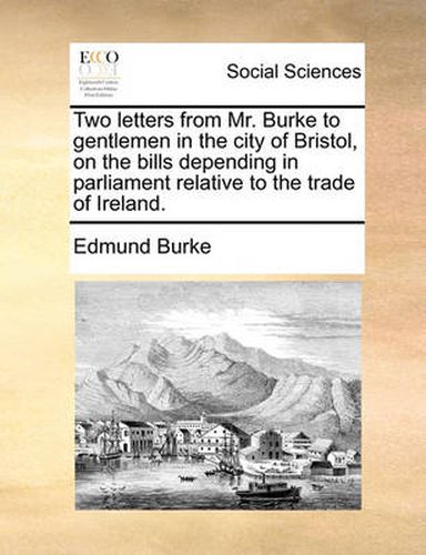 Cover image for Two Letters from Mr. Burke to Gentlemen in the City of Bristol, on the Bills Depending in Parliament Relative to the Trade of Ireland.