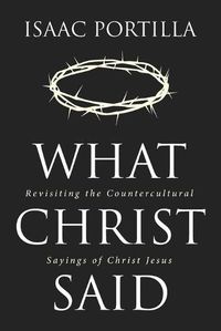 Cover image for What Christ Said: Revisiting the Countercultural Sayings of Christ Jesus