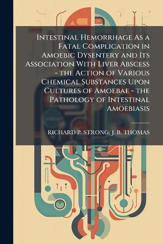 Cover image for Intestinal Hemorrhage As a Fatal Complication in Amoebic Dysentery and Its Association With Liver Abscess - the Action of Various Chemical Substances Upon Cultures of Amoebae - the Pathology of Intestinal Amoebiasis