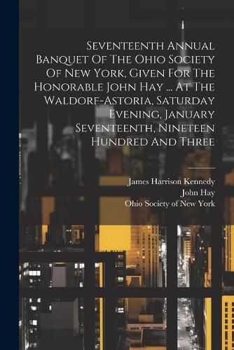 Cover image for Seventeenth Annual Banquet Of The Ohio Society Of New York, Given For The Honorable John Hay ... At The Waldorf-astoria, Saturday Evening, January Seventeenth, Nineteen Hundred And Three