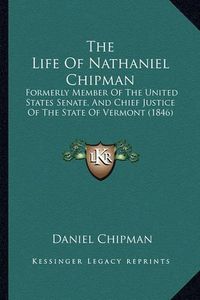 Cover image for The Life of Nathaniel Chipman: Formerly Member of the United States Senate, and Chief Justice of the State of Vermont (1846)