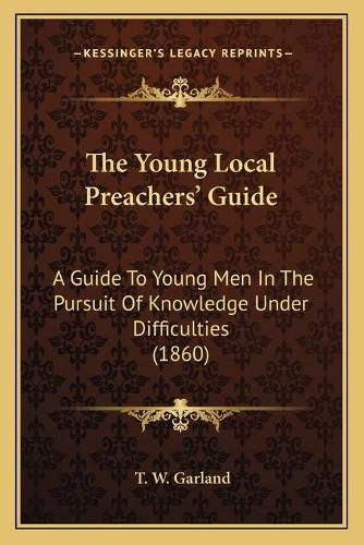 Cover image for The Young Local Preachers' Guide: A Guide to Young Men in the Pursuit of Knowledge Under Difficulties (1860)