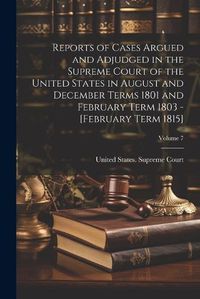 Cover image for Reports of Cases Argued and Adjudged in the Supreme Court of the United States in August and December Terms 1801 and February Term 1803 - [February Term 1815]; Volume 7