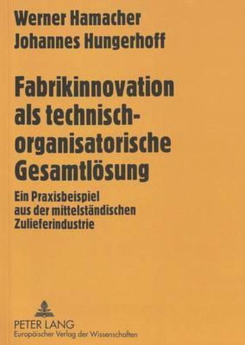 Fabrikinnovation ALS Technisch-Organisatorische Gesamtloesung: Ein Praxisbeispiel Aus Der Mittelstaendischen Zulieferindustrie