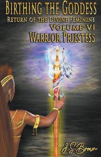 Cover image for Birthing the Goddess: Return of the Divine Feminine Volume VI; Warrior Priestess