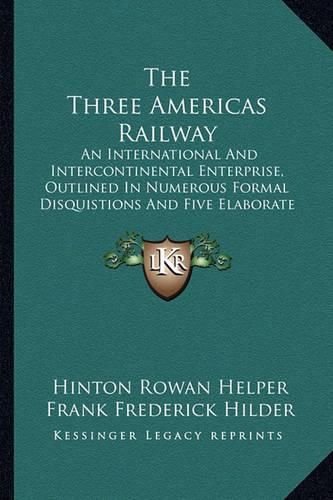 The Three Americas Railway: An International and Intercontinental Enterprise, Outlined in Numerous Formal Disquistions and Five Elaborate Essays (1881)