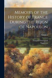 Cover image for Memoirs of the History of France During the Reign of Napoleon; Volume 6