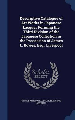 Cover image for Descriptive Catalogue of Art Works in Japanese Lacquer Forming the Third Division of the Japanese Collection in the Possession of James L. Bowes, Esq., Liverpool