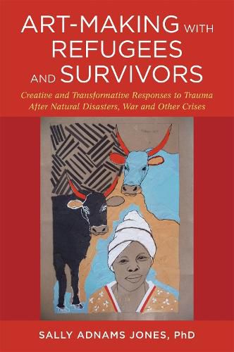 Art-Making with Refugees and Survivors: Creative and Transformative Responses to Trauma After Natural Disasters, War and Other Crises