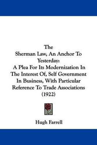 Cover image for The Sherman Law, an Anchor to Yesterday: A Plea for Its Modernization in the Interest Of, Self Government in Business, with Particular Reference to Trade Associations (1922)