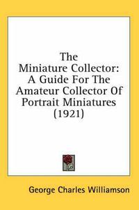 Cover image for The Miniature Collector: A Guide for the Amateur Collector of Portrait Miniatures (1921)