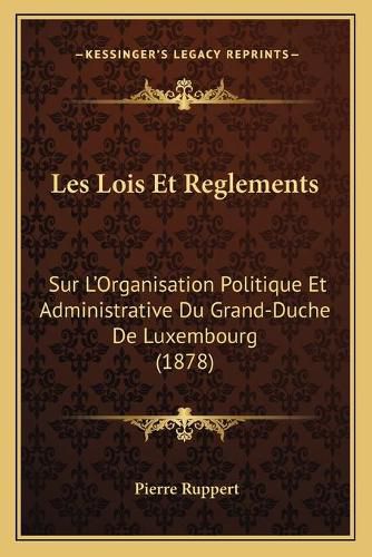 Les Lois Et Reglements: Sur L'Organisation Politique Et Administrative Du Grand-Duche de Luxembourg (1878)