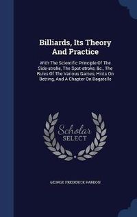 Cover image for Billiards, Its Theory and Practice: With the Scientific Principle of the Side-Stroke, the Spot-Stroke, &c., the Rules of the Various Games, Hints on Betting, and a Chapter on Bagatelle