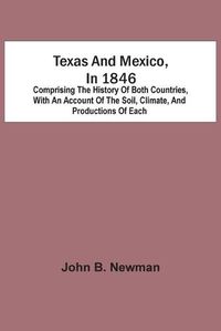 Cover image for Texas And Mexico, In 1846: Comprising The History Of Both Countries, With An Account Of The Soil, Climate, And Productions Of Each