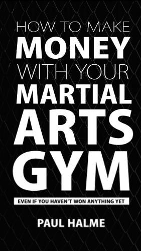 Cover image for How to Make Money with Your Martial Arts Gym: Even If You Haven't Won Anything Yet