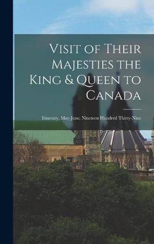 Cover image for Visit of Their Majesties the King & Queen to Canada: Itinerary, May-June, Nineteen Hundred Thirty-nine