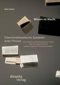 Cover image for Wissen ist Macht. Erkenntnistheoretische Spielarten eines Prinzips: Eine wissenschaftsphilosopische Studie uber ein atypisches Bild epistemologischer Wissensproduktion