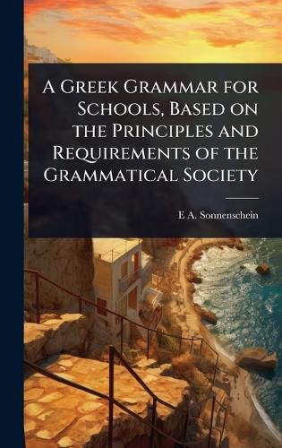 Cover image for A Greek Grammar for Schools, Based on the Principles and Requirements of the Grammatical Society