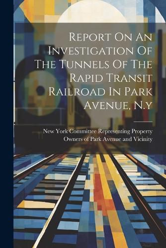 Cover image for Report On An Investigation Of The Tunnels Of The Rapid Transit Railroad In Park Avenue, N.y