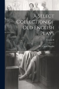 Cover image for A Select Collection of Old English Plays; Volume II