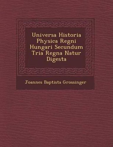 Cover image for Universa Historia Physica Regni Hungari Secundum Tria Regna Natur Digesta