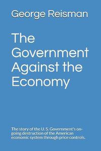 Cover image for The Government Against the Economy: The story of the U. S. Government's on-going destruction of the American economic system through price controls.