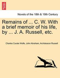 Cover image for Remains of ... C. W. With a brief memoir of his life, by ... J. A. Russell, etc.