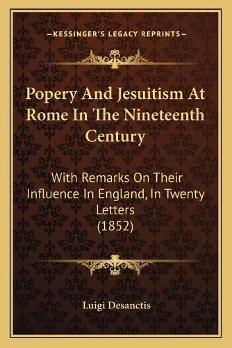 Cover image for Popery and Jesuitism at Rome in the Nineteenth Century: With Remarks on Their Influence in England, in Twenty Letters (1852)