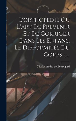 Cover image for L'orthopedie Ou L'art De Prevenir Et De Corriger Dans Les Enfans, Le Difformites Du Corps ......