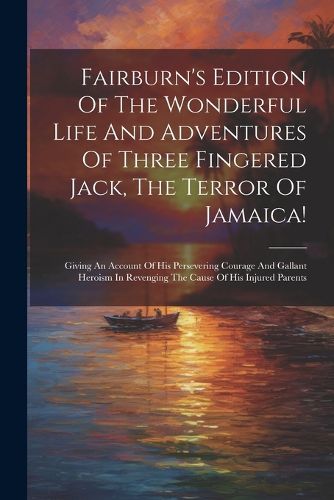 Cover image for Fairburn's Edition Of The Wonderful Life And Adventures Of Three Fingered Jack, The Terror Of Jamaica!