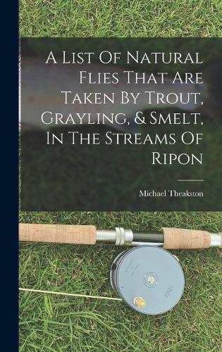 Cover image for A List Of Natural Flies That Are Taken By Trout, Grayling, & Smelt, In The Streams Of Ripon