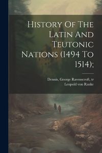 Cover image for History Of The Latin And Teutonic Nations (1494 To 1514);