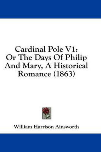 Cover image for Cardinal Pole V1: Or the Days of Philip and Mary, a Historical Romance (1863)