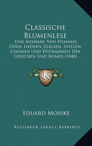 Classische Blumenlese: Eine Auswahl Von Hymnen, Oden, Liedern, Elegien, Idyllen, Gnomen Und Epigrammen Der Griechen Und Romer (1840)