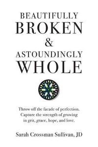 Cover image for Beautifully Broken & Astoundingly Whole: Throw Off the Facade of Perfection. Capture the Strength of Growing in Grit, Grace, Hope, and Love.