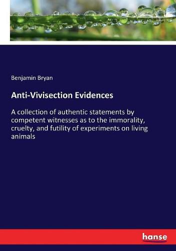 Cover image for Anti-Vivisection Evidences: A collection of authentic statements by competent witnesses as to the immorality, cruelty, and futility of experiments on living animals