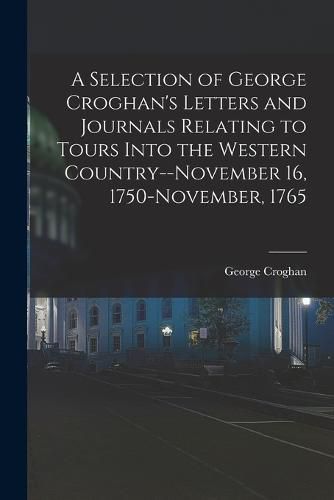 Cover image for A Selection of George Croghan's Letters and Journals Relating to Tours Into the Western Country--November 16, 1750-November, 1765