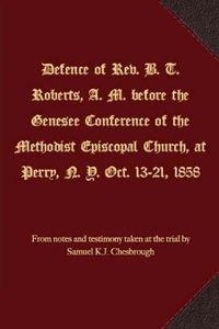 Cover image for Defence of Rev. B. T. Roberts, A. M. before the Genesee Conference of the Methodist Episcopal Church, at Perry, N. Y. Oct. 13-21, 1858