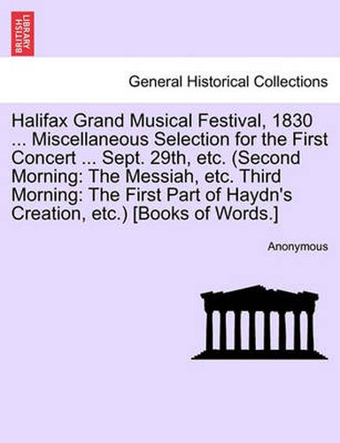 Cover image for Halifax Grand Musical Festival, 1830 ... Miscellaneous Selection for the First Concert ... Sept. 29th, Etc. (Second Morning: The Messiah, Etc. Third Morning: The First Part of Haydn's Creation, Etc.) [books of Words.]