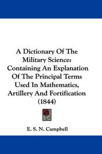 Cover image for A Dictionary of the Military Science: Containing an Explanation of the Principal Terms Used in Mathematics, Artillery and Fortification (1844)