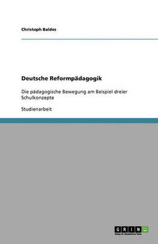 Deutsche Reformpadagogik: Die padagogische Bewegung am Beispiel dreier Schulkonzepte