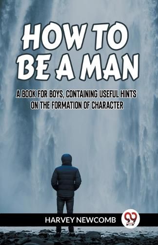 Cover image for HOW TO BE A MAN:A BOOK FOR BOYS, CONTAINING USEFUL HINTS ON THE FORMATION OF CHARACTER (Edition2023)