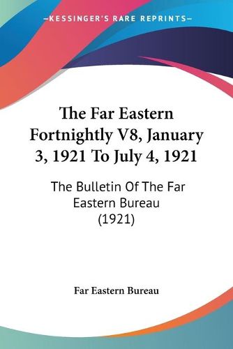 Cover image for The Far Eastern Fortnightly V8, January 3, 1921 to July 4, 1the Far Eastern Fortnightly V8, January 3, 1921 to July 4, 1921 921: The Bulletin of the Far Eastern Bureau (1921) the Bulletin of the Far Eastern Bureau (1921)