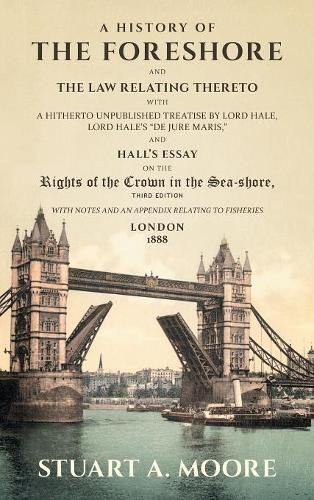 A History of the Foreshore and the Law Relating Thereto: With a Hitherto Unpublished Treatise by Lord Hale, Lord Hale's  De Jure Maris,  and Hall's Essay on the Rights of the Crown in the Sea-Shore: With Notes, and an Appendix Relating to Fisheries