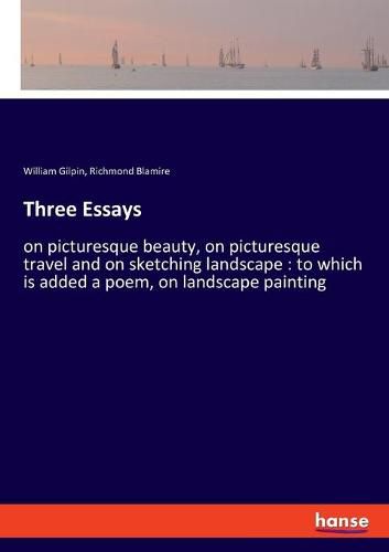 Three Essays: on picturesque beauty, on picturesque travel and on sketching landscape: to which is added a poem, on landscape painting